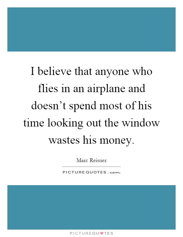 I believe that anyone who flies in an airplane and doesn't spend most of his time looking out the window wastes his money Picture Quote #1