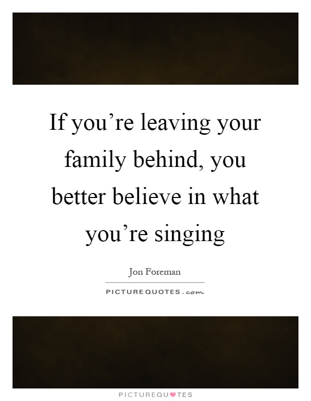 If you're leaving your family behind, you better believe in what you're singing Picture Quote #1