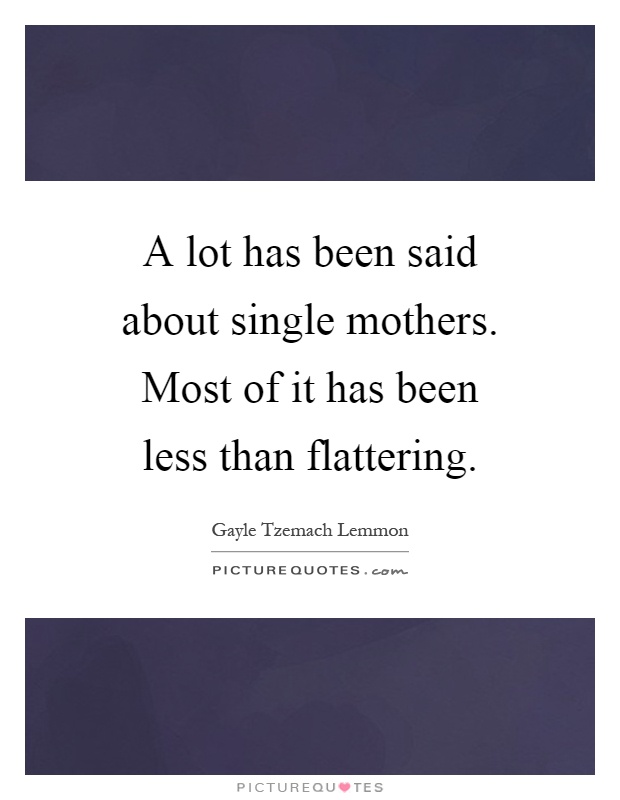 A lot has been said about single mothers. Most of it has been less than flattering Picture Quote #1