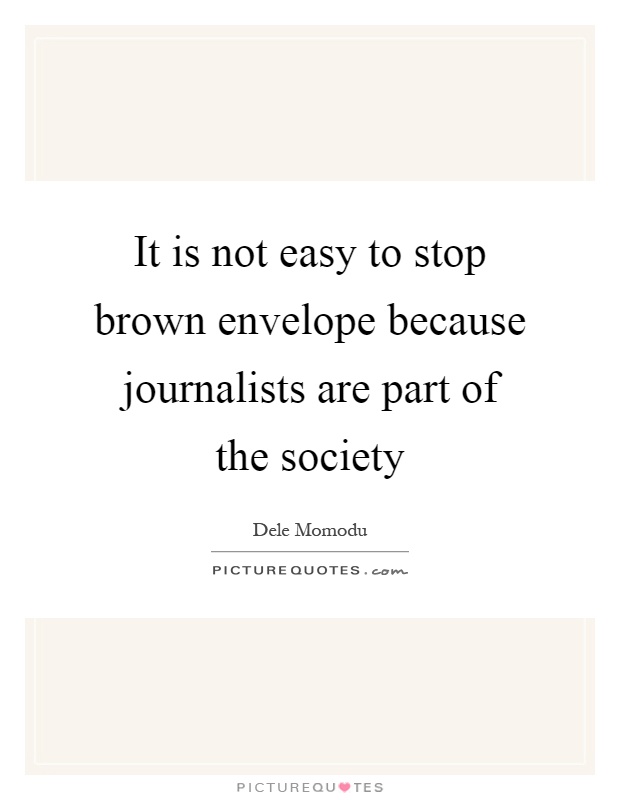 It is not easy to stop brown envelope because journalists are part of the society Picture Quote #1