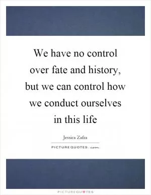 We have no control over fate and history, but we can control how we conduct ourselves in this life Picture Quote #1