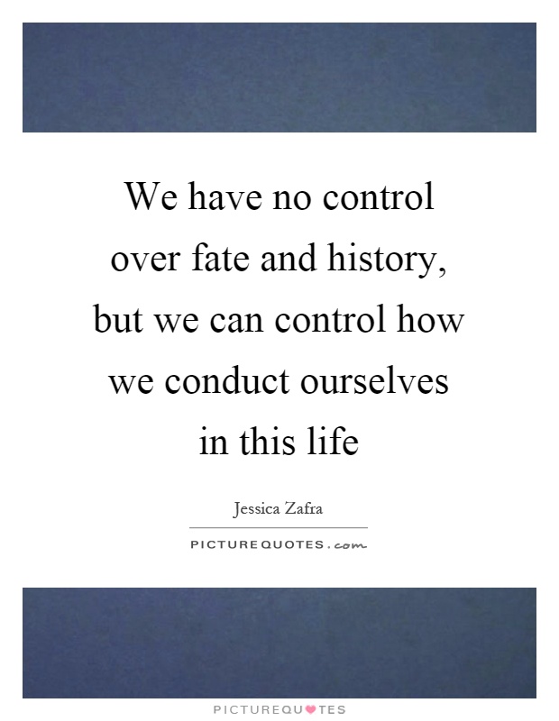 We have no control over fate and history, but we can control how we conduct ourselves in this life Picture Quote #1