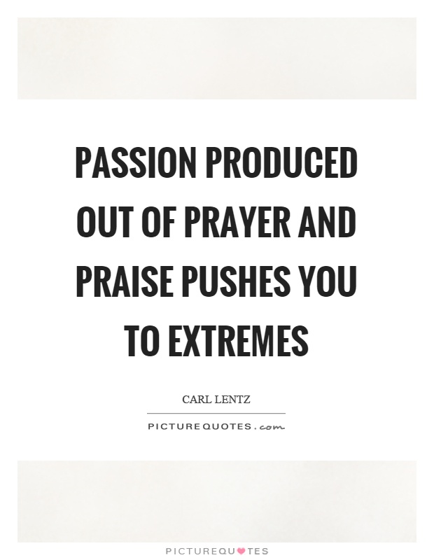 Passion produced out of prayer and praise pushes you to extremes Picture Quote #1