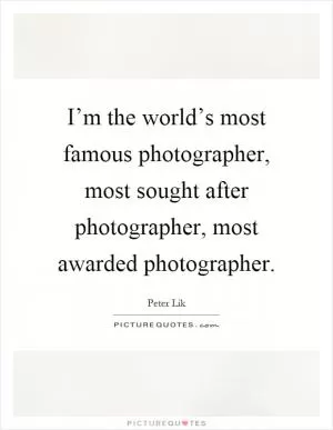 I’m the world’s most famous photographer, most sought after photographer, most awarded photographer Picture Quote #1