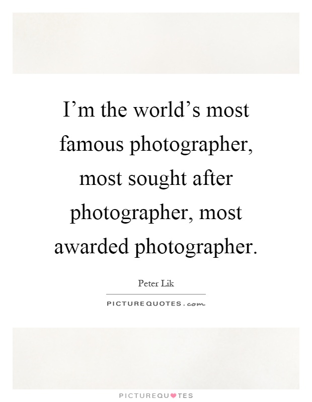 I'm the world's most famous photographer, most sought after photographer, most awarded photographer Picture Quote #1