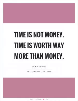 Time is not money. Time is worth way more than money Picture Quote #1