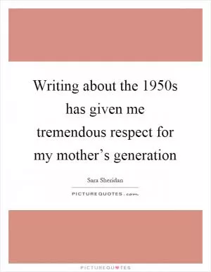 Writing about the 1950s has given me tremendous respect for my mother’s generation Picture Quote #1