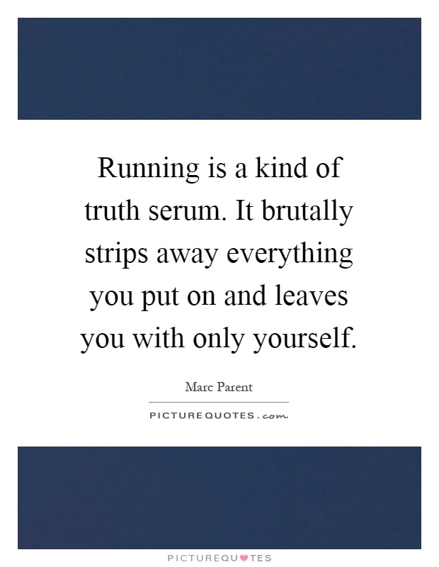 Running is a kind of truth serum. It brutally strips away everything you put on and leaves you with only yourself Picture Quote #1