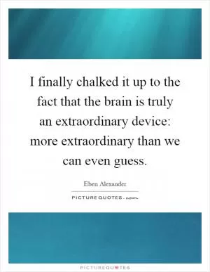 I finally chalked it up to the fact that the brain is truly an extraordinary device: more extraordinary than we can even guess Picture Quote #1