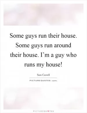 Some guys run their house. Some guys run around their house. I’m a guy who runs my house! Picture Quote #1