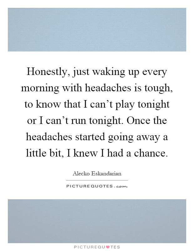 Honestly, just waking up every morning with headaches is tough, to know that I can't play tonight or I can't run tonight. Once the headaches started going away a little bit, I knew I had a chance Picture Quote #1