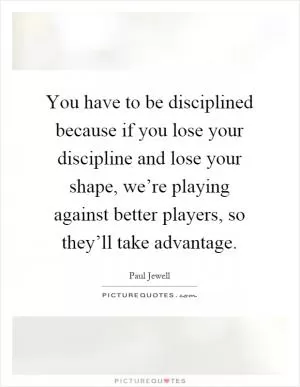You have to be disciplined because if you lose your discipline and lose your shape, we’re playing against better players, so they’ll take advantage Picture Quote #1