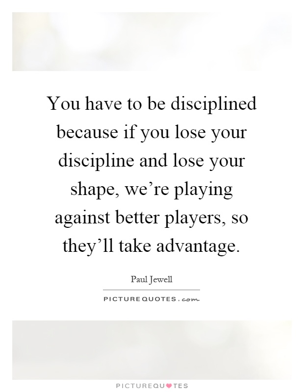 You have to be disciplined because if you lose your discipline and lose your shape, we're playing against better players, so they'll take advantage Picture Quote #1