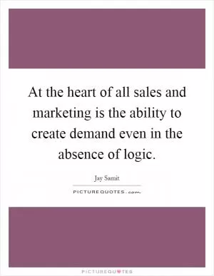 At the heart of all sales and marketing is the ability to create demand even in the absence of logic Picture Quote #1