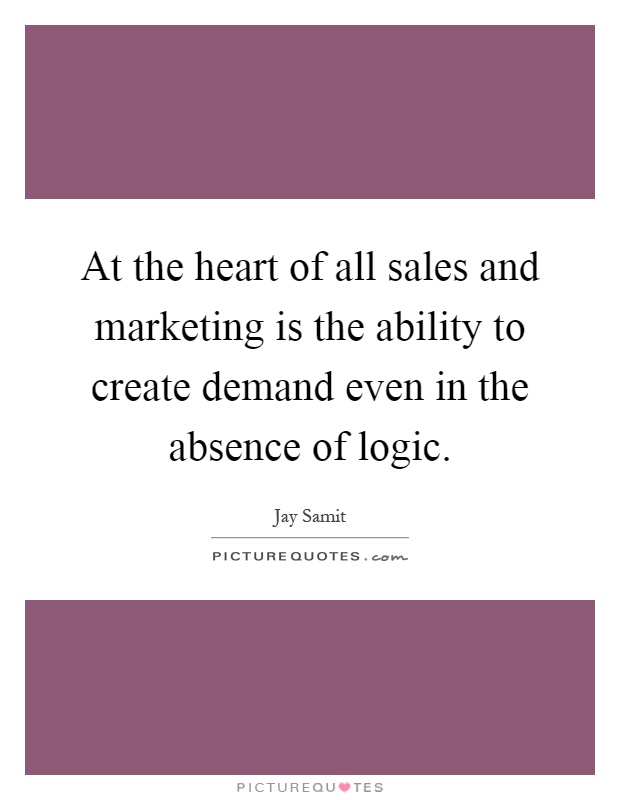 At the heart of all sales and marketing is the ability to create demand even in the absence of logic Picture Quote #1