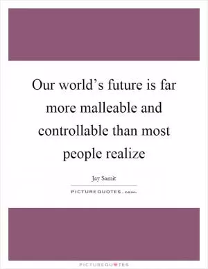 Our world’s future is far more malleable and controllable than most people realize Picture Quote #1
