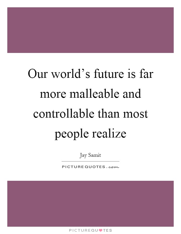 Our world's future is far more malleable and controllable than most people realize Picture Quote #1