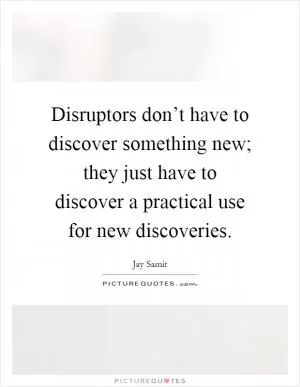 Disruptors don’t have to discover something new; they just have to discover a practical use for new discoveries Picture Quote #1