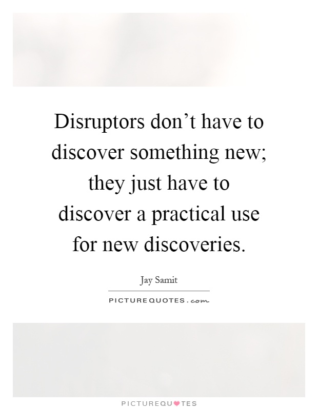 Disruptors don't have to discover something new; they just have to discover a practical use for new discoveries Picture Quote #1