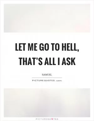 Let me go to hell, that’s all I ask Picture Quote #1