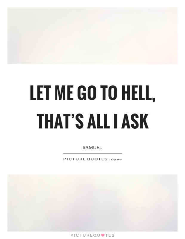 Let me go to hell, that's all I ask Picture Quote #1