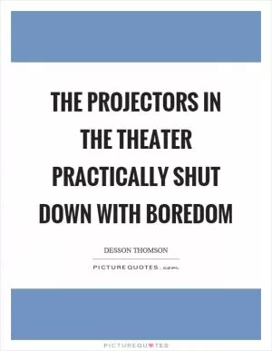 The projectors in the theater practically shut down with boredom Picture Quote #1
