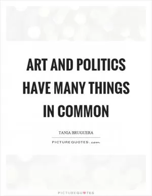 Art and politics have many things in common Picture Quote #1