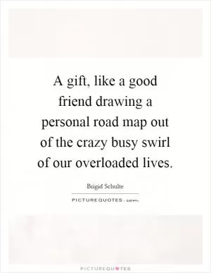 A gift, like a good friend drawing a personal road map out of the crazy busy swirl of our overloaded lives Picture Quote #1