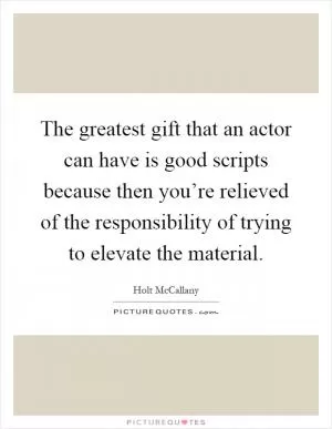 The greatest gift that an actor can have is good scripts because then you’re relieved of the responsibility of trying to elevate the material Picture Quote #1