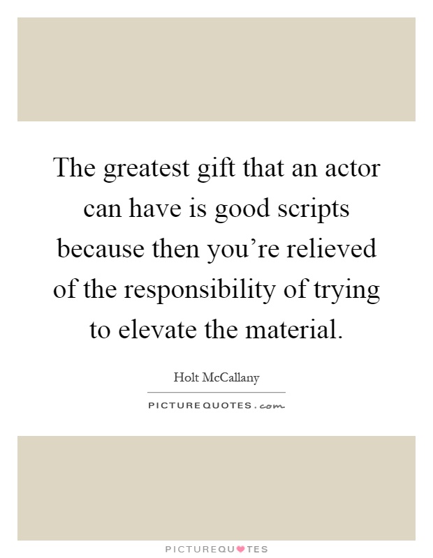 The greatest gift that an actor can have is good scripts because then you're relieved of the responsibility of trying to elevate the material Picture Quote #1