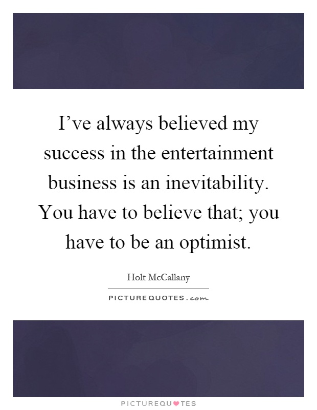 I've always believed my success in the entertainment business is an inevitability. You have to believe that; you have to be an optimist Picture Quote #1