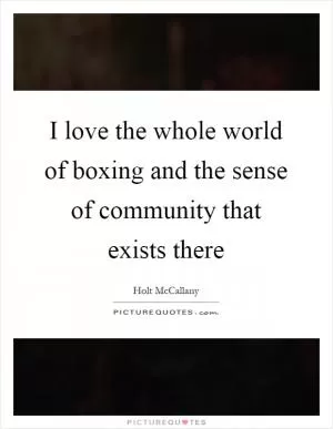 I love the whole world of boxing and the sense of community that exists there Picture Quote #1