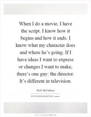 When I do a movie, I have the script. I know how it begins and how it ends. I know what my character does and where he’s going. If I have ideas I want to express or changes I want to make, there’s one guy: the director. It’s different in television Picture Quote #1