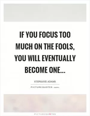 If you focus too much on the fools, you will eventually become one Picture Quote #1