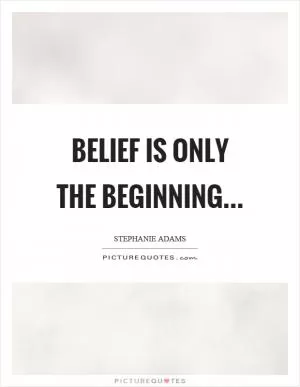 Belief is only the beginning Picture Quote #1