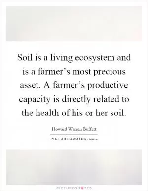 Soil is a living ecosystem and is a farmer’s most precious asset. A farmer’s productive capacity is directly related to the health of his or her soil Picture Quote #1