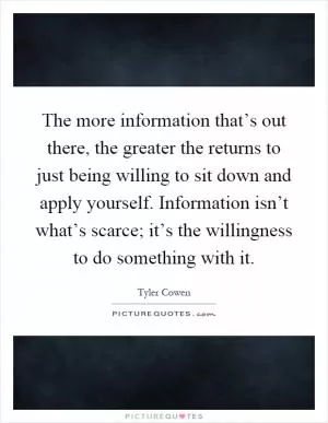 The more information that’s out there, the greater the returns to just being willing to sit down and apply yourself. Information isn’t what’s scarce; it’s the willingness to do something with it Picture Quote #1