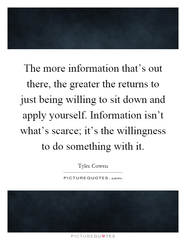 The more information that's out there, the greater the returns to just being willing to sit down and apply yourself. Information isn't what's scarce; it's the willingness to do something with it Picture Quote #1
