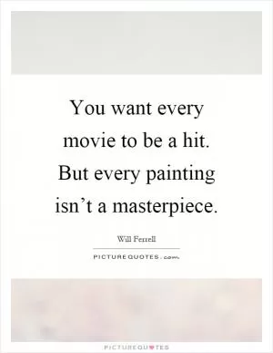 You want every movie to be a hit. But every painting isn’t a masterpiece Picture Quote #1