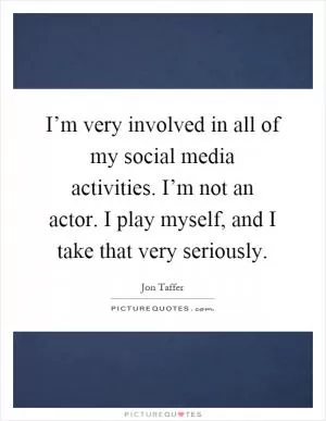 I’m very involved in all of my social media activities. I’m not an actor. I play myself, and I take that very seriously Picture Quote #1