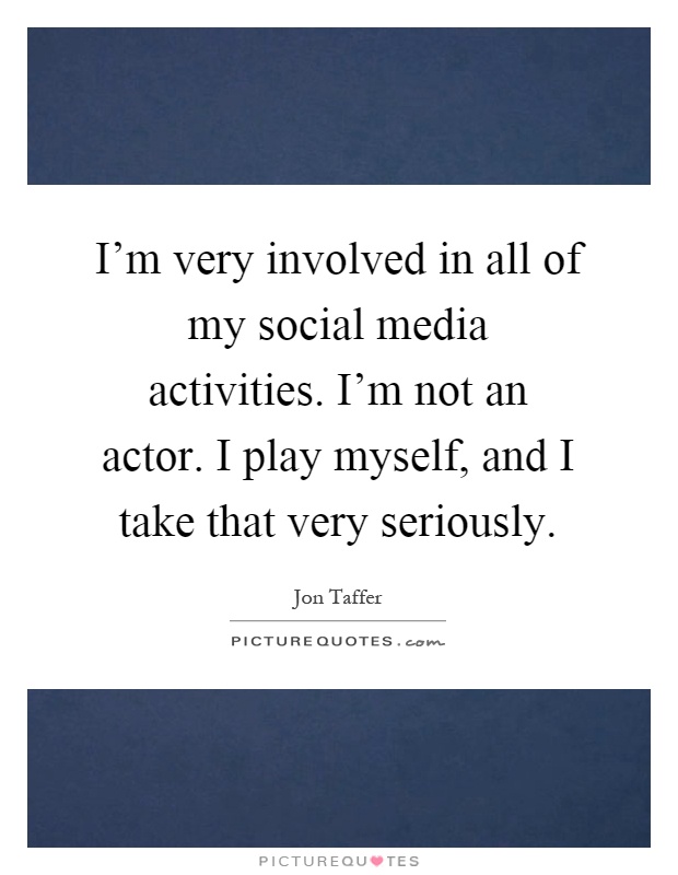 I'm very involved in all of my social media activities. I'm not an actor. I play myself, and I take that very seriously Picture Quote #1