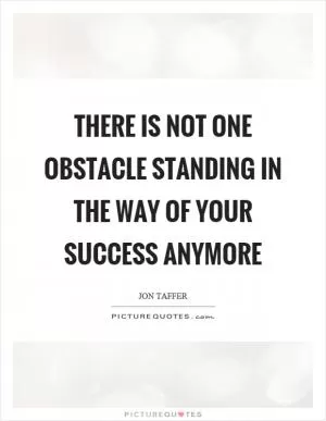 There is not one obstacle standing in the way of your success anymore Picture Quote #1