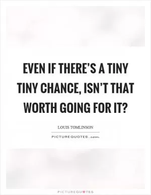 Even if there’s a tiny tiny chance, isn’t that worth going for it? Picture Quote #1