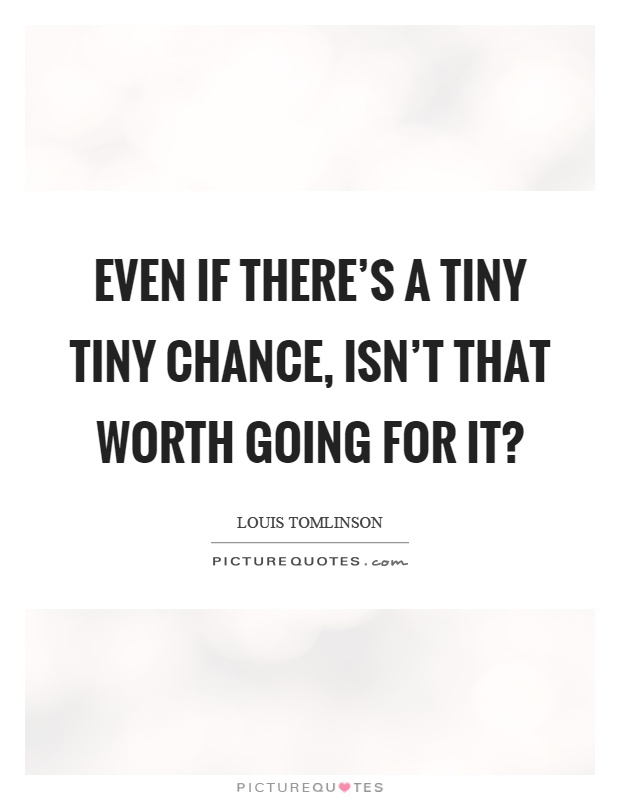 Even if there's a tiny tiny chance, isn't that worth going for it? Picture Quote #1