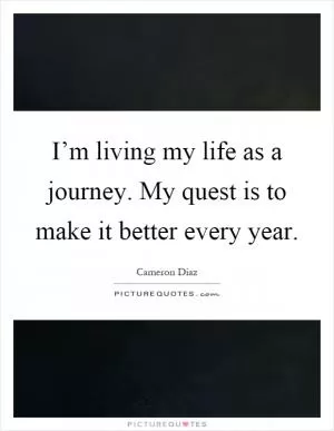 I’m living my life as a journey. My quest is to make it better every year Picture Quote #1