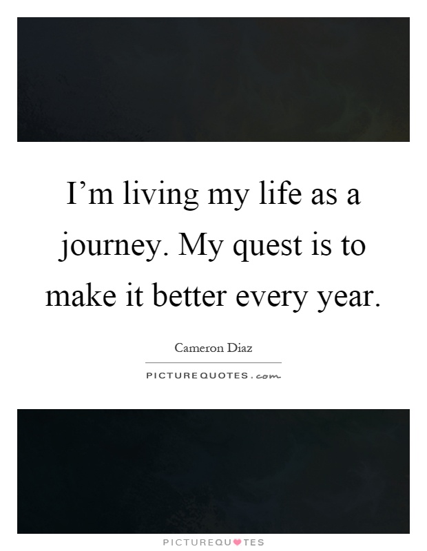 I'm living my life as a journey. My quest is to make it better every year Picture Quote #1