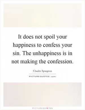 It does not spoil your happiness to confess your sin. The unhappiness is in not making the confession Picture Quote #1