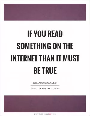 If you read something on the internet than it must be true Picture Quote #1