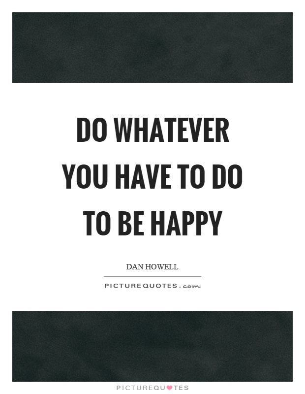 Do whatever you have to do to be happy Picture Quote #1