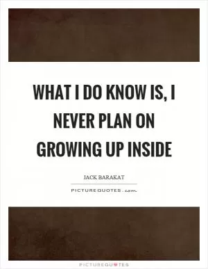 What I do know is, I never plan on growing up inside Picture Quote #1